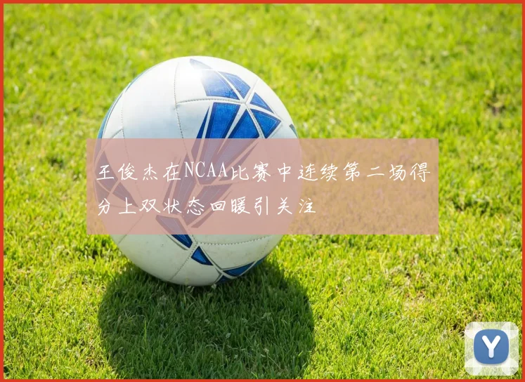 王俊杰在NCAA比赛中连续第二场得分上双状态回暖引关注