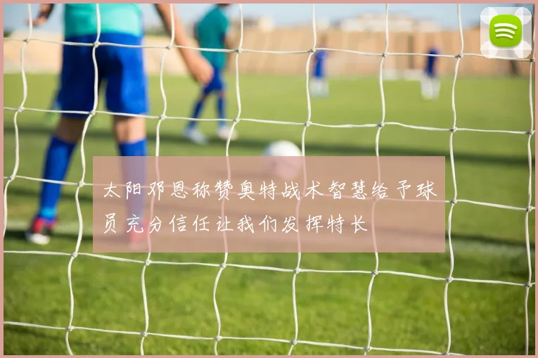 太阳邓恩称赞奥特战术智慧给予球员充分信任让我们发挥特长
