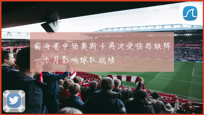 前海港中场奥斯卡再次受伤恐缺阵一个月影响球队战绩