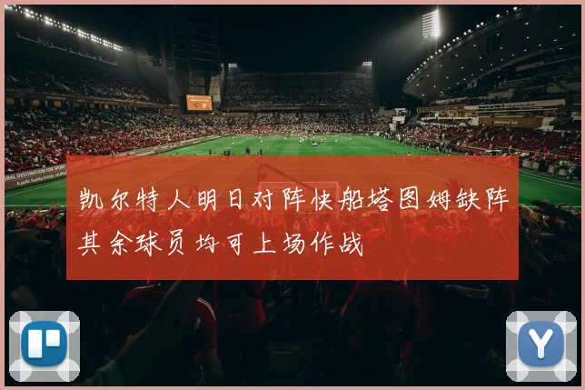 凯尔特人明日对阵快船塔图姆缺阵其余球员均可上场作战