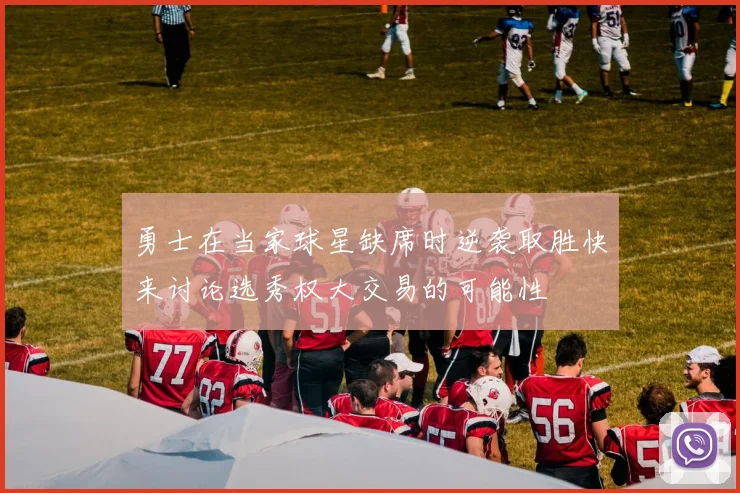 勇士在当家球星缺席时逆袭取胜快来讨论选秀权大交易的可能性