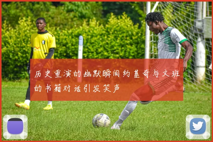 历史重演的幽默瞬间约基奇与文班的书籍对话引发笑声