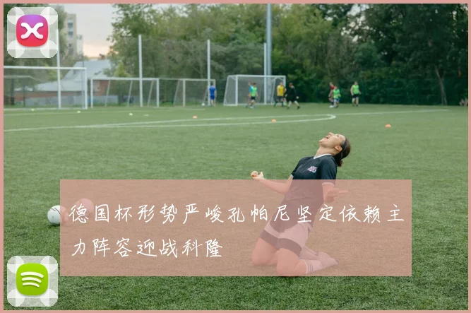 德国杯形势严峻孔帕尼坚定依赖主力阵容迎战科隆