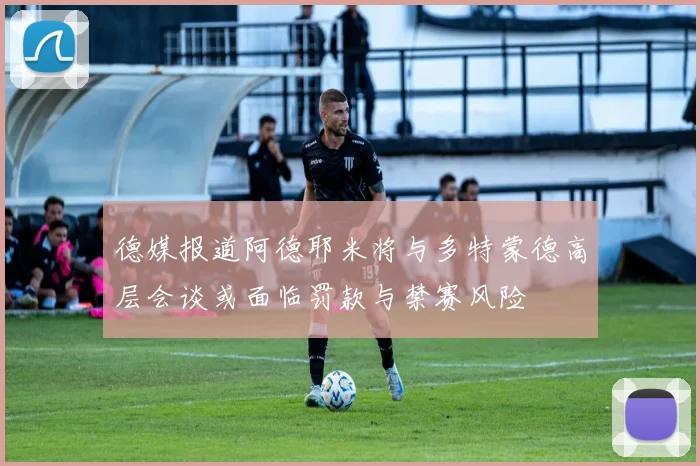 德媒报道阿德耶米将与多特蒙德高层会谈或面临罚款与禁赛风险