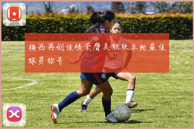 梅西再创佳绩荣膺美职联本轮最佳球员称号