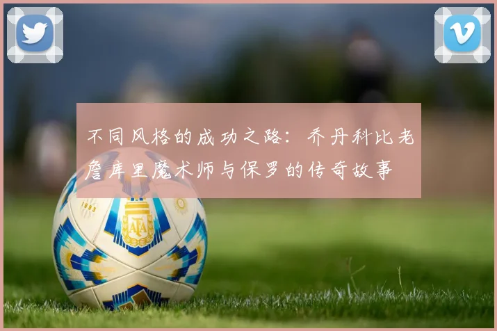 不同风格的成功之路：乔丹科比老詹库里魔术师与保罗的传奇故事