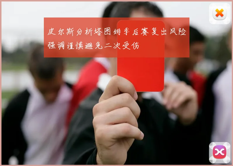 皮尔斯分析塔图姆季后赛复出风险强调谨慎避免二次受伤