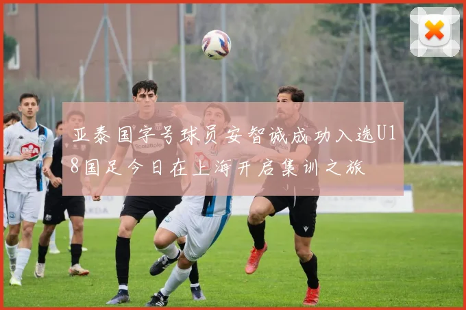 亚泰国字号球员安智诚成功入选U18国足今日在上海开启集训之旅