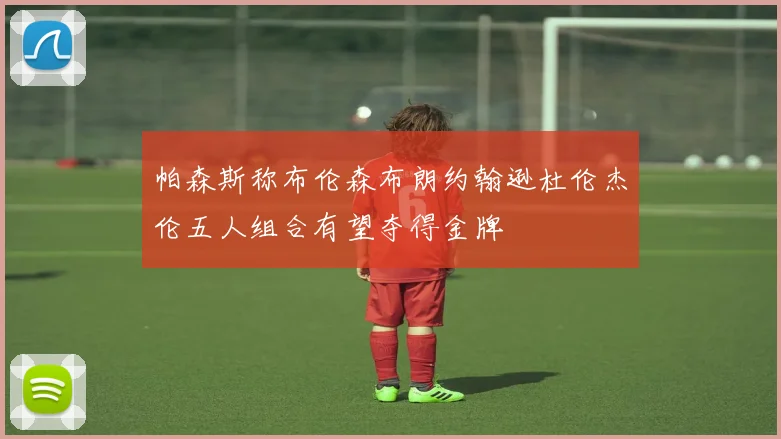 帕森斯称布伦森布朗约翰逊杜伦杰伦五人组合有望夺得金牌