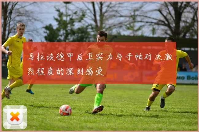 马拉谈德甲后卫实力与于帕对决激烈程度的深刻感受