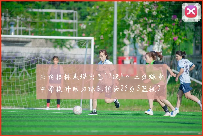 杰伦格林表现出色17投8中三分球命中率提升助力球队斩获25分5篮板3助攻