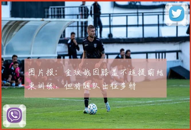 图片报：金玟哉因膝盖不适提前结束训练，但将随队出征多特