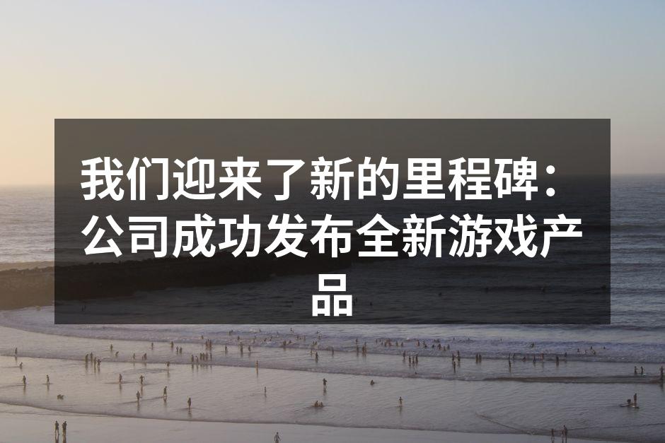 我们迎来了新的里程碑:公司成功发布全新游