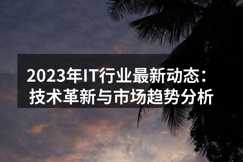 2023年IT行业最新动态:技术革新与市