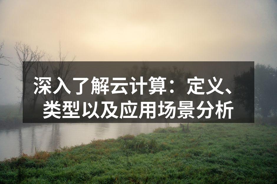 深入了解云计算:定义、类型以及应用场景分